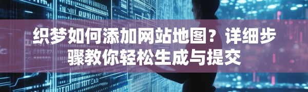 织梦如何添加网站地图?详细步骤教你轻松生成与提交
