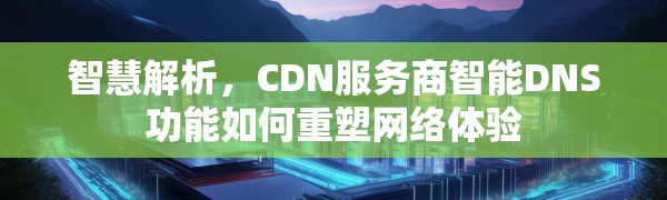 智慧解析,CDN服务商智能DNS功能如何重塑网络体验