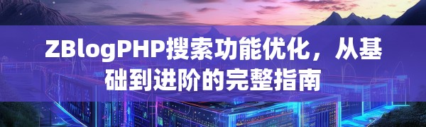 ZBlogPHP搜索功能优化，从基础到进阶的完整指南