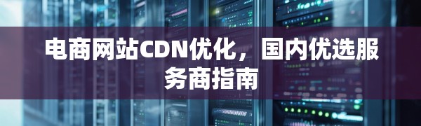 电商网站CDN优化,国内优选服务商指南