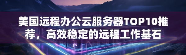 美国远程办公云服务器TOP10推荐,高效稳定的远程工作基石