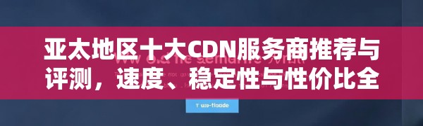 亚太地区十大CDN服务商推荐与评测，速度、稳定性与性价比全解析