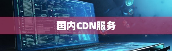 国内CDN服务哪家强?实测数据告诉你