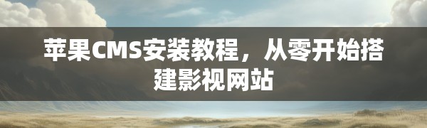 苹果CMS安装教程，从零开始搭建影视网站