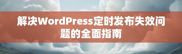 解决WordPress定时发布失效问题的全面指南