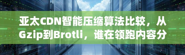 亚太CDN智能压缩算法比较,从Gzip到Brotli,谁在领跑内容分发效率?