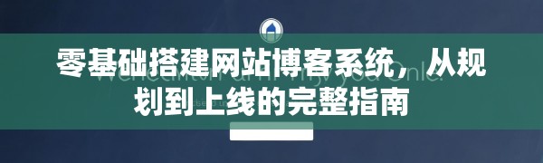 零基础搭建网站博客系统，从规划到上线的完整指南
