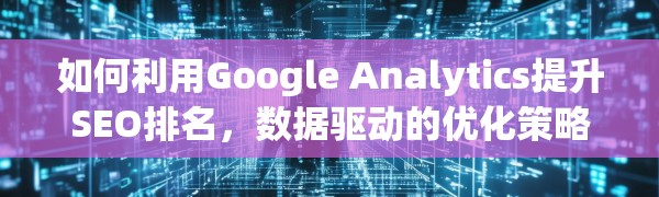 如何利用Google Analytics提升SEO排名，数据驱动的优化策略