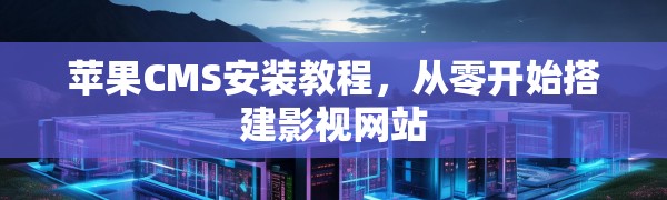 苹果CMS安装教程，从零开始搭建影视网站