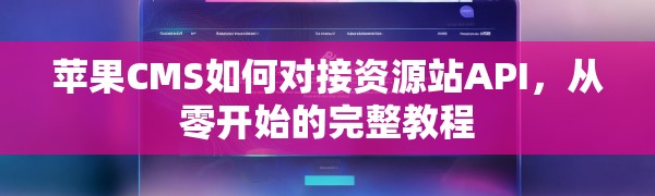 苹果CMS如何对接资源站API，从零开始的完整教程