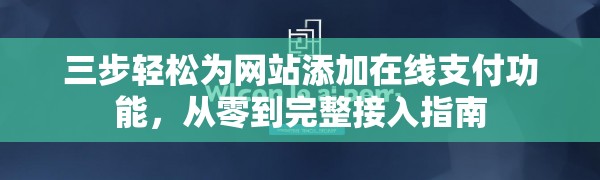 三步轻松为网站添加在线支付功能,从零到完整接入指南