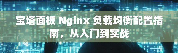 宝塔面板 Nginx 负载均衡配置指南,从入门到实战