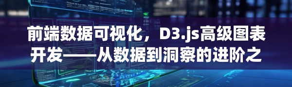前端数据可视化,D3.js高级图表开发——从数据到洞察的进阶之路
