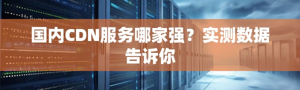 国内CDN服务哪家强?实测数据告诉你