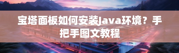 宝塔面板如何安装Java环境？手把手图文教程