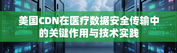 美国CDN在医疗数据安全传输中的关键作用与技术实践
