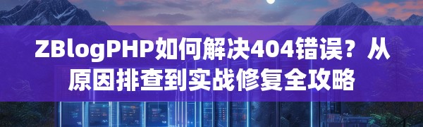 ZBlogPHP如何解决404错误?从原因排查到实战修复全攻略