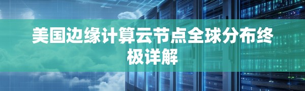 美国边缘计算云节点全球分布终极详解