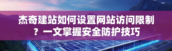 杰奇建站如何设置网站访问限制？一文掌握安全防护技巧